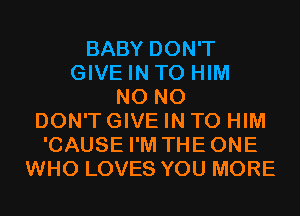 BABY DON'T
GIVE IN TO HIM
N0 N0
DON'T GIVE IN TO HIM
'CAUSE I'M THEONE
WHO LOVES YOU MORE