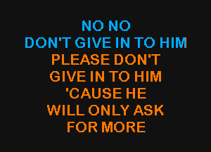 NO NO
DON'T GIVE IN TO HIM
PLEASE DON'T

GIVE IN TO HIM
'CAUSE HE
WILL ONLY ASK
FOR MORE