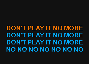 DON'T PLAY IT NO MORE
DON'T PLAY IT NO MORE
DON'T PLAY IT NO MORE
N0 N0 N0 N0 N0 N0 N0