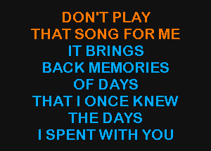 DON'T PLAY
THAT SONG FOR ME
IT BRINGS
BACK MEMORIES
OF DAYS
THAT I ONCE KNEW
THE DAYS
I SPENT WITH YOU