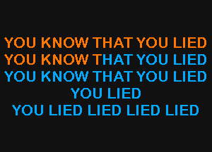 YOU KNOW THAT YOU LIED
YOU KNOW THAT YOU LIED
YOU KNOW THAT YOU LIED
YOU LIED
YOU LIED LIED LIED LIED
