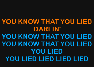 YOU KNOW THAT YOU LIED
DARLIN'

YOU KNOW THAT YOU LIED
YOU KNOW THAT YOU LIED
YOU LIED
YOU LIED LIED LIED LIED