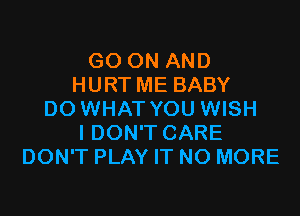 GO ON AND
HURT ME BABY

DO WHAT YOU WISH
IDON'T CARE
DON'T PLAY IT NO MORE