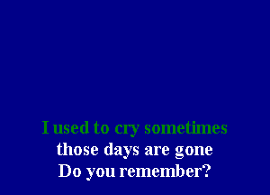I used to cry sometimes
those days are gone
Do you remember?