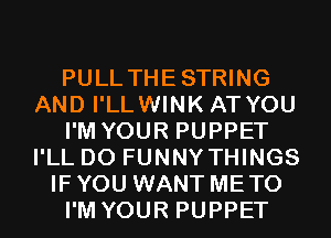 PULL THESTRING
AND I'LLWINK AT YOU
I'M YOUR PUPPET
I'LL D0 FUNNY THINGS
IF YOU WANT ME TO
I'M YOUR PUPPET