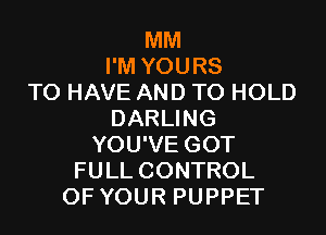 MM
I'M YOURS
TO HAVE AND TO HOLD
DARLING
YOU'VE GOT
FULL CONTROL
OF YOUR PUPPET