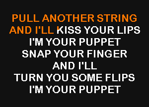 PULL ANOTHER STRING
AND I'LL KISS YOUR LIPS
I'M YOUR PUPPET
SNAP YOUR FINGER
AND I'LL
TURN YOU SOME FLIPS
I'M YOUR PUPPET