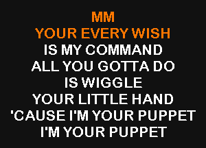 MM

YOUR EVERYWISH

IS MY COMMAND
ALL YOU GOTTA D0

IS WIGGLE
YOUR LITI'LE HAND
'CAUSE I'M YOUR PUPPET
I'M YOUR PUPPET