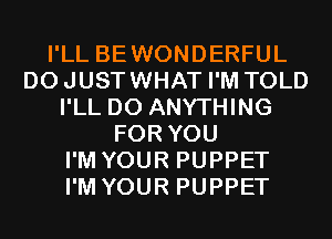 I'LL BEWONDERFUL
DOJUSTWHAT I'M TOLD
I'LL DO ANYTHING
FOR YOU
I'M YOUR PUPPET
I'M YOUR PUPPET