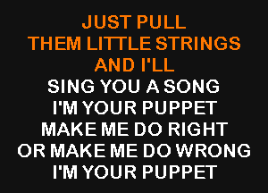JUST PULL
THEM LITI'LE STRINGS
AND I'LL
SING YOU A SONG
I'M YOUR PUPPET
MAKE ME D0 RIGHT
0R MAKE ME D0 WRONG
I'M YOUR PUPPET