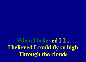 When I believed 1-1...
I believed I could fly so high
Through the clouds