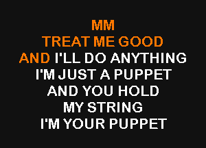 MM
TREAT ME GOOD
AND I'LL DO ANYTHING
I'M JUST A PUPPET
AND YOU HOLD
MY STRING

I'M YOUR PUPPET l