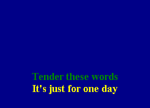 Tender these words
It's just for one day