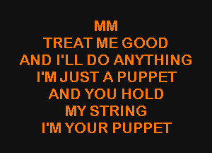 MM
TREAT ME GOOD
AND I'LL DO ANYTHING
I'M JUST A PUPPET
AND YOU HOLD
MY STRING

I'M YOUR PUPPET l