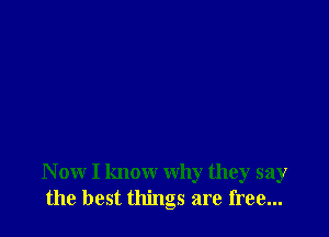 N ow I know why they say
the best things are free...