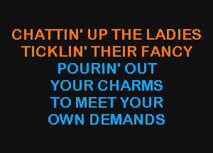 CHATI'IN' UP THE LADIES
TICKLIN'THEIR FANCY
POURIN' OUT
YOUR CHARMS
TO MEET YOUR
OWN DEMANDS