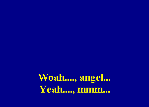 Woah...., angel...
Yeah...., mmm...