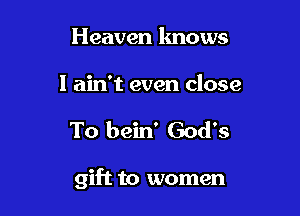 Heaven knows

I ain't even close

To bein' God's

gift to women