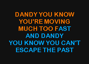 DANDYYOUKNOW
YOU'RE MOVING
MUCHTOOFAST

ANDDANDY
YOU KNOW YOU CAN'T

ESCAPE THE PAST l