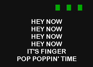 HEY NOW
HEY NOW

HEY NOW
HEY NOW
IT'S FINGER
POP POPPIN' TIME