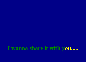 I wanna share it with you .....