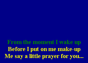 From the moment I wake up
Before I put on me make-up
Me say a little prayer for you...