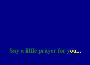 Say a little prayer for you...