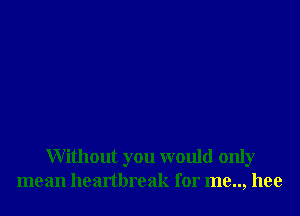 Without you would only
mean heartbreak for me.., hee