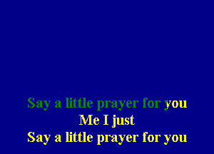 Say a little prayer for you
Me I just
Say a little prayer for you