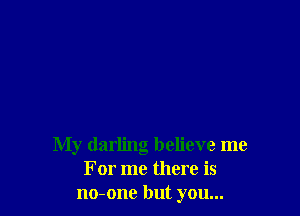 My darling believe me
For me there is
no-one but you...
