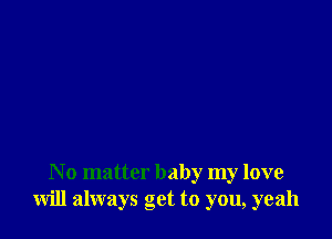 N o matter baby my love
will always get to you, yeah