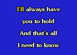 I'll always have

you to hold
And that's all

I need to know