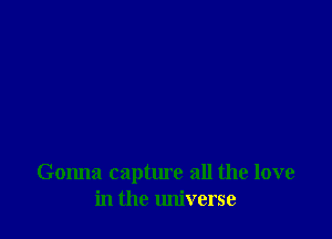 Gonna capture all the love
in the universe