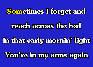 Sometimes I forget and
reach across the bed
In that early mornin' light

You're in my arms again