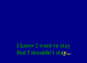 I know I want to stay
But I shouldn't stay...