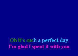 Oh it's such a perfect day
I'm glad I spent it with you