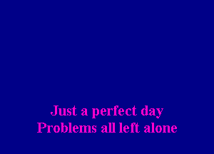 Just a perfect day
Problems all left alone