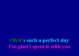 Oh it's such a perfect day
I'm glad I spent it with you