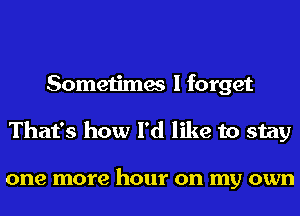 Sometimes I forget
That's how I'd like to stay

one more hour on my own