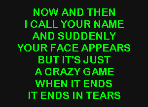 NOW AND THEN
ICALL YOUR NAME
AND SUDDENLY
YOUR FACE APPEARS
BUT IT'SJUST
ACRAZY GAME

WHEN IT ENDS
IT ENDS IN TEARS l