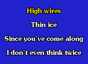 High wires
Thin ice
Since you've come along

I don't even think twice