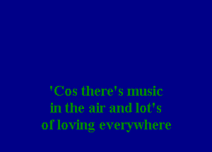 'Cos there's music
in the air and lot's
of loving everywhere