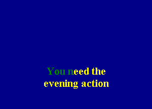 You need the
evening action