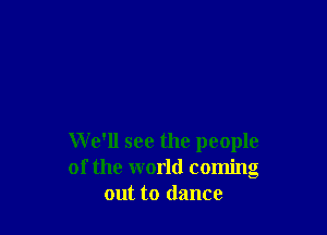 We'll see the people
of the world coming
out to dance