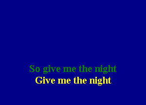 So give me the night
Give me the night