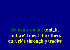 So come on out tonight
and we'll meet the others
on a ride through paradise