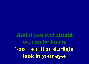 And if you feel alright
we can be lovers
'cos I see that starlight
look in your eyes