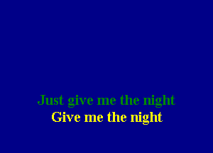 Just give me the night
Give me the night