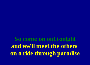 So come on out tonight
and we'll meet the others
on a ride through paradise