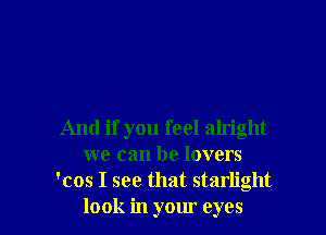 And if you feel alright
we can be lovers
'cos I see that starlight
look in your eyes